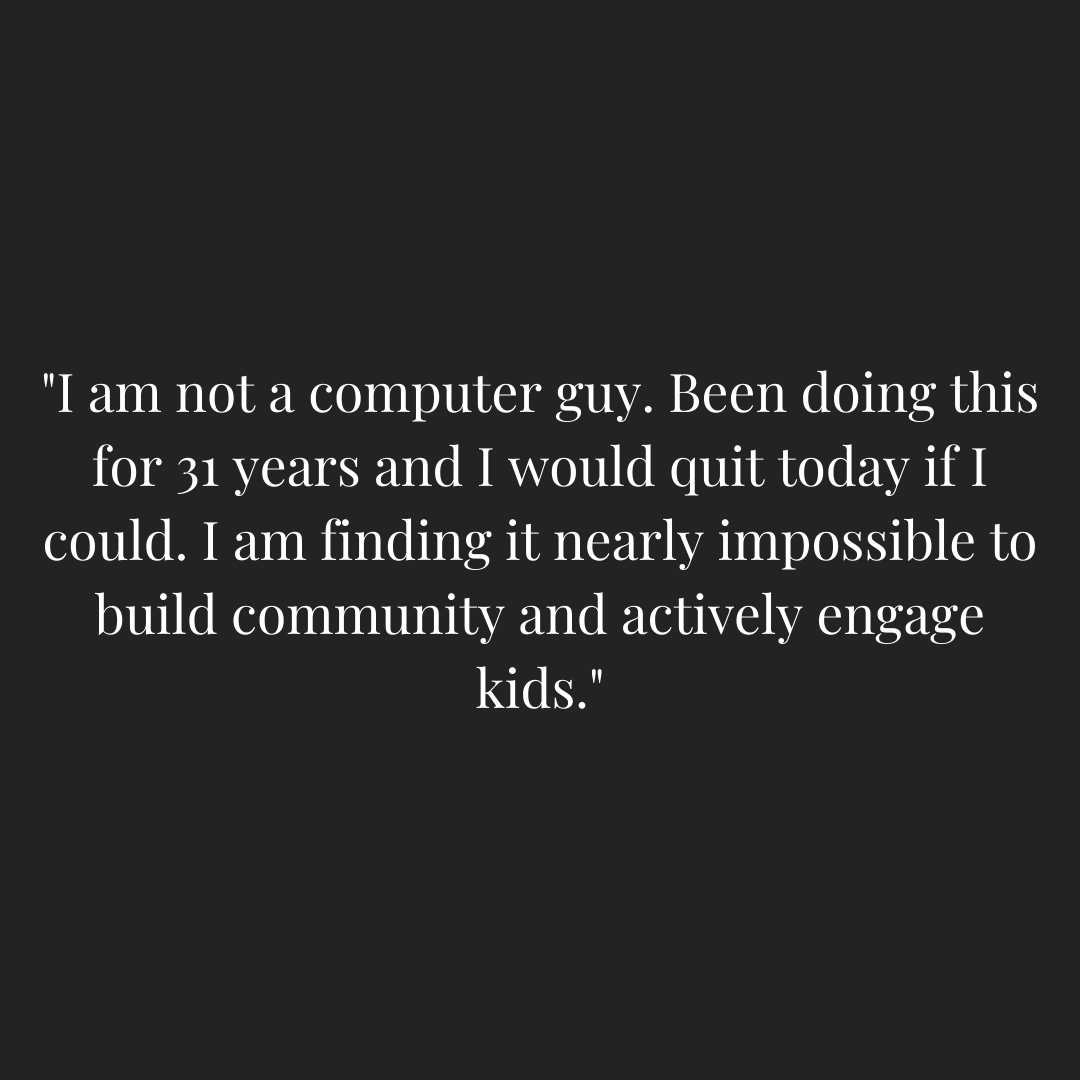 Graphic quoting a teacher - "I am not a computer guy. Been doing this for 31 years and I would quit today if I could. I am finding it nearly impossible to build community and actively engage kids."